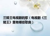 兰陵王电视剧的歌（电视剧《兰陵王》里有哪些歌曲）