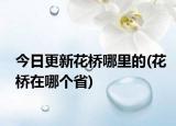 今日更新花桥哪里的(花桥在哪个省)