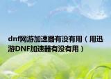 dnf网游加速器有没有用（用迅游DNF加速器有没有用）