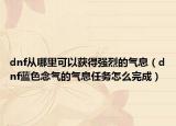 dnf从哪里可以获得强烈的气息（dnf蓝色念气的气息任务怎么完成）