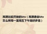 湘潭比较开放的ktv（湘潭唐会ktv怎么样周一至周五下午场好多钱）