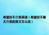 希望你不介意英语（希望你不要太介意的英文怎么说）