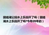 团结湖公园水上乐园开了吗（团结湖水上乐园开了吗?今年09年的）