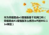 华为荣耀路由x1增强版是千兆网口吗（荣耀路由X1增强版怎么修改wifi的802.11n频宽）