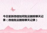 今日更新微信如何批量删除聊天记录（微信批量删除聊天记录）