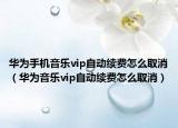华为手机音乐vip自动续费怎么取消（华为音乐vip自动续费怎么取消）