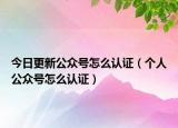 今日更新公众号怎么认证（个人公众号怎么认证）