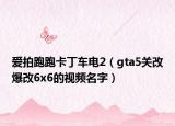 爱拍跑跑卡丁车电2（gta5关改爆改6x6的视频名字）