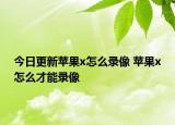 今日更新苹果x怎么录像 苹果x怎么才能录像