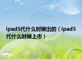 ipad5代什么时候出的（ipad5代什么时候上市）