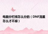 电脑分栏线怎么分的（DNF流星怎么才不掉）