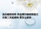 当日最新消息 农业银行输错密码三次第二天能用吗 要怎么解锁