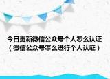 今日更新微信公众号个人怎么认证（微信公众号怎么进行个人认证）
