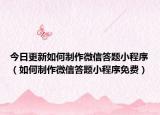 今日更新如何制作微信答题小程序（如何制作微信答题小程序免费）