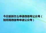 今日更新怎么申请微信号公众号（如何用微信号申请公众号）