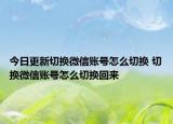 今日更新切换微信账号怎么切换 切换微信账号怎么切换回来