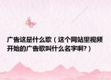 广告这是什么歌（这个网站里视频开始的广告歌叫什么名字啊?）