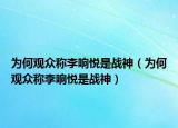 为何观众称李响悦是战神（为何观众称李响悦是战神）
