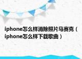 iphone怎么样消除照片马赛克（iphone怎么样下载歌曲）