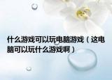 什么游戏可以玩电脑游戏（这电脑可以玩什么游戏啊）