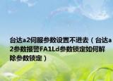 台达a2伺服参数设置不进去（台达a2参数报警FA1Ld参数锁定如何解除参数锁定）