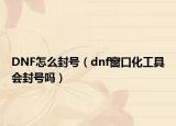 DNF怎么封号（dnf窗口化工具会封号吗）