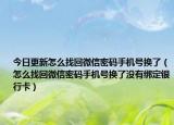 今日更新怎么找回微信密码手机号换了（怎么找回微信密码手机号换了没有绑定银行卡）