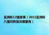 亚洲杯12强赛事（2015亚洲杯八强对阵情况哪里有）