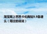 淘宝网上芭芭卡伦胸贴9.9靠谱么（用过的说说）