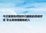 今日更新如何找到已删除的微信好友 怎么找微信删除的人