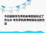 今日更新华为手机帐号密码忘记了怎么办 华为手机账号密码忘记的方法
