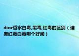 dior香水白毒,黑毒,红毒的区别（迪奥红毒白毒哪个好闻）