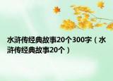 水浒传经典故事20个300字（水浒传经典故事20个）