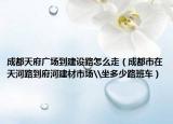 成都天府广场到建设路怎么走（成都市在天河路到府河建材市场\坐多少路班车）