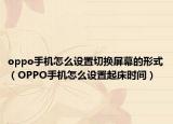 oppo手机怎么设置切换屏幕的形式（OPPO手机怎么设置起床时间）