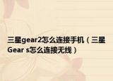 三星gear2怎么连接手机（三星Gear s怎么连接无线）