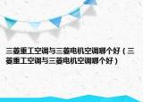 三菱重工空调与三菱电机空调哪个好（三菱重工空调与三菱电机空调哪个好）