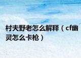 村夫野老怎么解释（cf幽灵怎么卡枪）