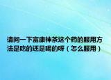 请问一下富康神茶这个药的服用方法是吃的还是喝的呀（怎么服用）
