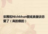 宋茜和Nichkhun假戏真做谈恋爱了（真的假的）