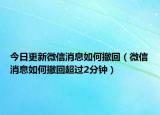 今日更新微信消息如何撤回（微信消息如何撤回超过2分钟）