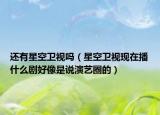 还有星空卫视吗（星空卫视现在播什么剧好像是说演艺圈的）
