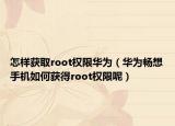 怎样获取root权限华为（华为畅想手机如何获得root权限呢）