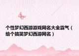 个性梦幻西游游戏网名大全霸气（给个搞笑梦幻西游网名）