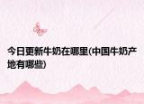今日更新牛奶在哪里(中国牛奶产地有哪些)