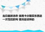 当日最新消息 信用卡分期买东西是一次性扣款吗 情况是这样的