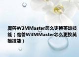 魔兽W3MMaster怎么更换英雄技能（魔兽W3MMaster怎么更换英雄技能）