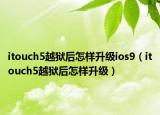 itouch5越狱后怎样升级ios9（itouch5越狱后怎样升级）