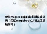 荣耀magicbook14锐龙版是独显吗（荣耀magicbook14锐龙版是触屏吗）