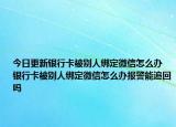 今日更新银行卡被别人绑定微信怎么办 银行卡被别人绑定微信怎么办报警能追回吗